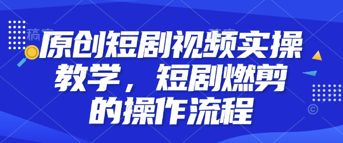 原创短剧视频实操教学，短剧燃剪的操作流程-韭菜网