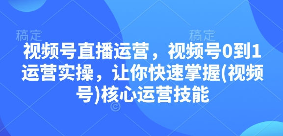 视频号直播运营，视频号0到1运营实操，让你快速掌握(视频号)核心运营技能-韭菜网