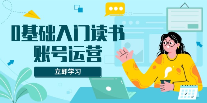 0基础入门读书账号运营，系统课程助你解决素材、流量、变现等难题-韭菜网