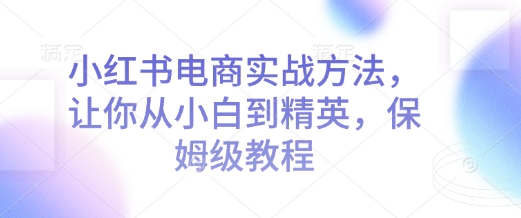 小红书电商实战方法，让你从小白到精英，保姆级教程-韭菜网