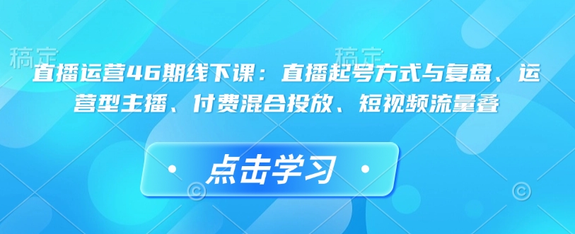 直播运营46期线下课：直播起号方式与复盘、运营型主播、付费混合投放、短视频流量叠-韭菜网