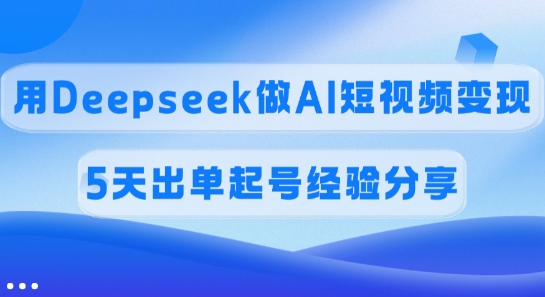 佣金45%，用Deepseek做AI短视频变现，5天出单起号经验分享-韭菜网