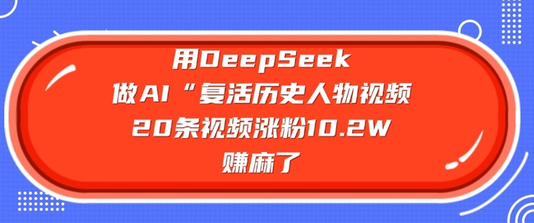 用DeepSeek做AI“复活历史人物”视频，20条视频涨粉10.2W，挣麻了-韭菜网