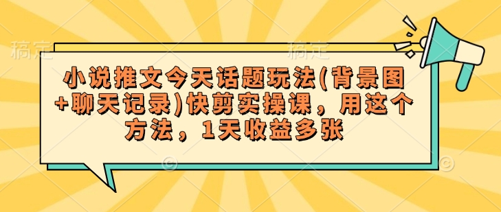 小说推文今天话题玩法(背景图+聊天记录)快剪实操课，用这个方法，1天收益多张-韭菜网