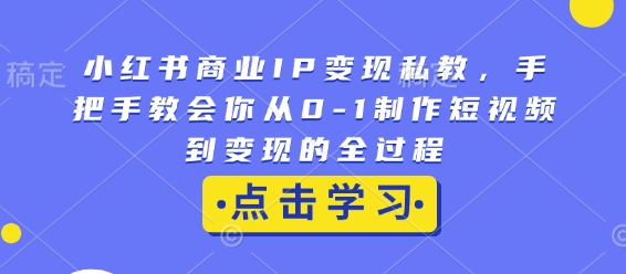 小红书商业IP变现私教，手把手教会你从0-1制作短视频到变现的全过程-韭菜网