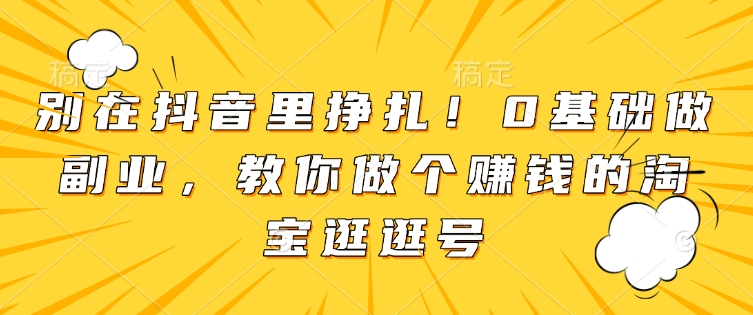 别在抖音里挣扎！0基础做副业，教你做个赚钱的淘宝逛逛号-韭菜网