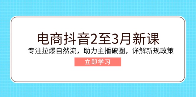 电商抖音2至3月新课：专注拉爆自然流，助力主播破圈，详解新规政策-韭菜网