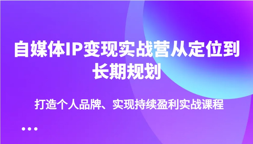 自媒体IP变现实战营从定位到长期规划，打造个人品牌、实现持续盈利实战课程-韭菜网