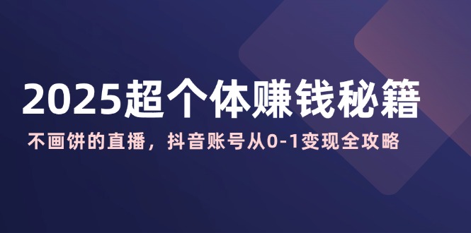 2025超个体赚钱秘籍：不画饼的直播，抖音账号从0-1变现全攻略-韭菜网