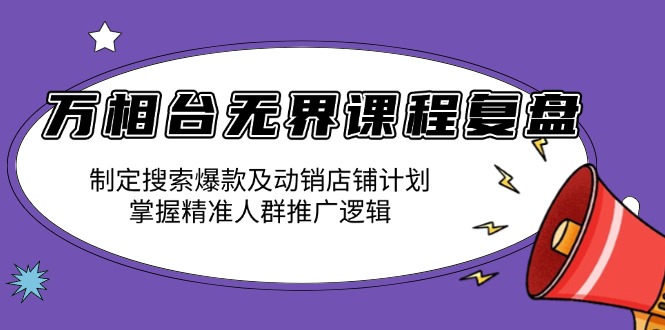 万相台无界课程复盘：制定搜索爆款及动销店铺计划，掌握精准人群推广逻辑-韭菜网