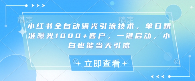 小红书全自动曝光引流技术，单日精准曝光1000+客户，一键启动，小白也能当天引流【揭秘】-韭菜网