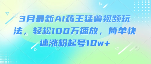 3月最新AI药王猛兽视频玩法，轻松100W播放，简单快速涨粉起号10w+-韭菜网