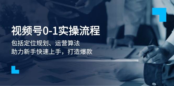 视频号0-1实战流程，包括定位规划、运营算法，助力新手快速上手，打造爆款-韭菜网