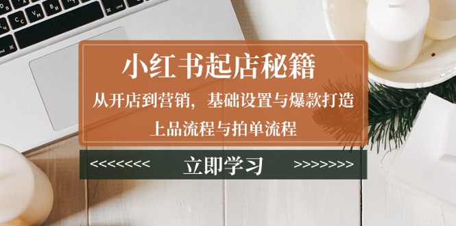 小红书起店秘籍：从开店到营销，基础设置与爆款打造、上品流程与拍单流程-韭菜网