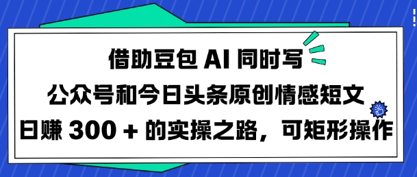 借助豆包AI同时写公众号和今日头条原创情感短文日入3张的实操之路，可矩形操作-韭菜网