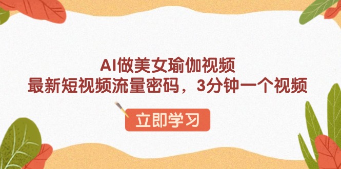 AI做美女瑜伽视频，最新短视频流量密码，3分钟一个视频-韭菜网