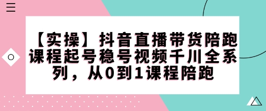 【实操】抖音直播带货陪跑课程起号稳号视频千川全系列，从0到1课程陪跑-韭菜网