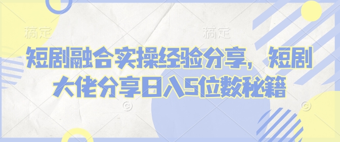 短剧融合实操经验分享，短剧大佬分享日入5位数秘籍-韭菜网