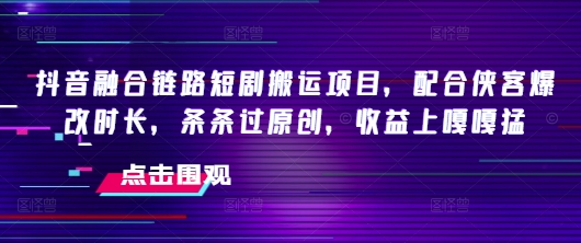 抖音融合链路短剧搬运项目，配合侠客爆改时长，条条过原创，收益嘎嘎猛-韭菜网