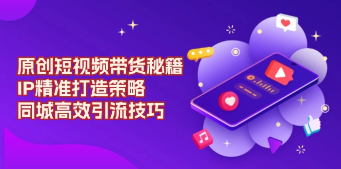 原创 短视频带货秘籍，IP精准打造策略，同城高效引流技巧-韭菜网