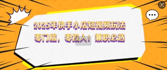 2025年快手小店短视频玩法，零门槛，零投入，兼职必选【揭秘】-韭菜网