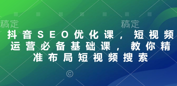 抖音SEO优化课，短视频运营必备基础课，教你精准布局短视频搜索-韭菜网