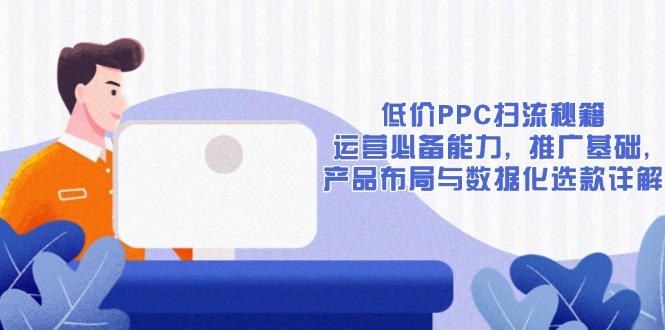 低价PPC扫流秘籍：运营必备能力, 推广基础, 产品布局与数据化选款详解-韭菜网