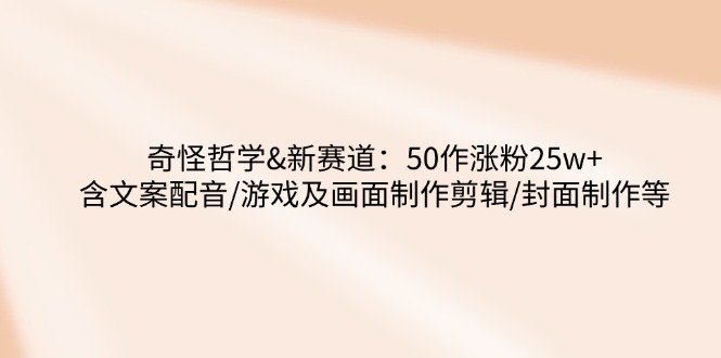 奇怪哲学-新赛道：50作涨粉25w+含文案配音/游戏及画面制作剪辑/封面制作等-韭菜网