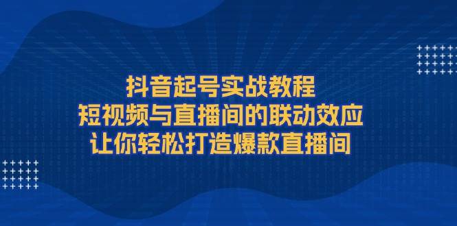 抖音起号实战教程，短视频与直播间的联动效应，让你轻松打造爆款直播间-韭菜网