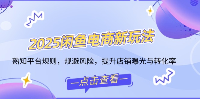 2025闲鱼电商新玩法，熟知平台规则，规避风险，提升店铺曝光与转化率-韭菜网