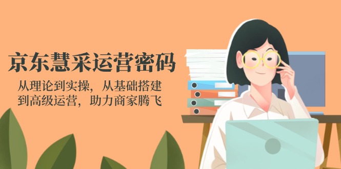 京东慧采运营密码：从理论到实操，从基础搭建到高级运营，助力商家腾飞-韭菜网