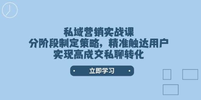 私域营销实战课，分阶段制定策略，精准触达用户，实现高成交私聊转化-韭菜网