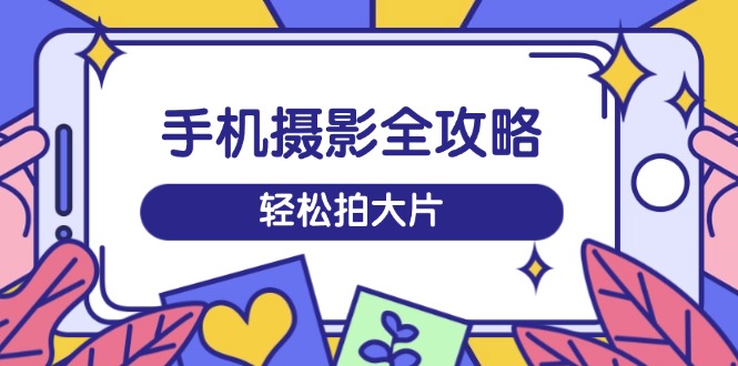 手机摄影全攻略，从拍摄到剪辑，训练营带你玩转短视频，轻松拍大片-韭菜网