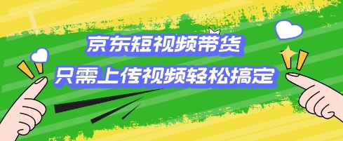 京东短视频带货，只需上传视频就搞定，小白轻松上手【揭秘】-韭菜网