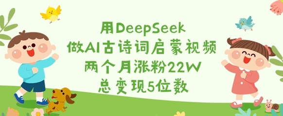 用DeepSeek做AI古诗词启蒙视频，两个月涨粉22W，总变现5位数-韭菜网