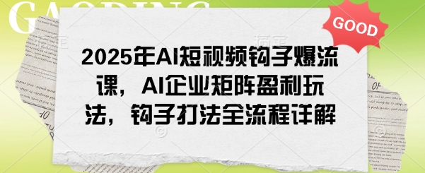 2025年AI短视频钩子爆流课，AI企业矩阵盈利玩法，钩子打法全流程详解-韭菜网