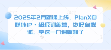 2025年2月新课上线，PlanX自媒体IP·超级训练营，做好自媒体，学这一门课就够了-韭菜网