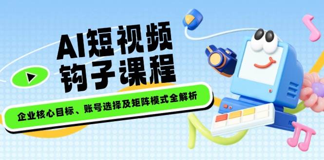 AI短视频钩子课程，企业核心目标、账号选择及矩阵模式全解析-韭菜网