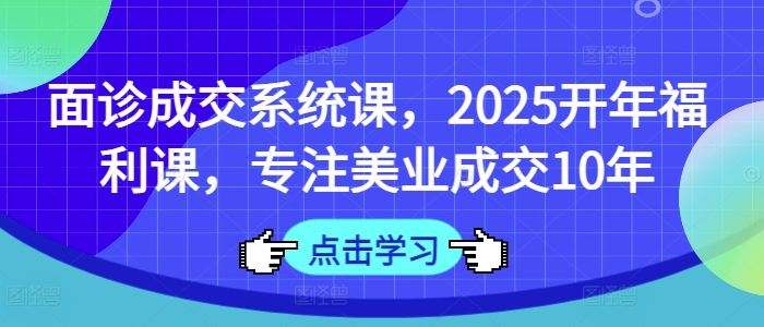 面诊成交系统课，2025开年福利课，专注美业成交10年-韭菜网