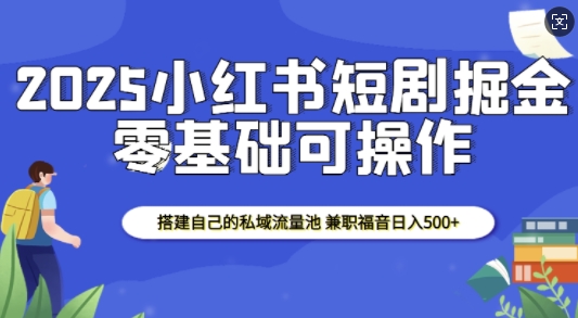 2025小红书短剧掘金，搭建自己的私域流量池，兼职福音日入5张-韭菜网