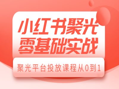 小红书聚光零基础实战，聚光平台投放课程从0到1-韭菜网