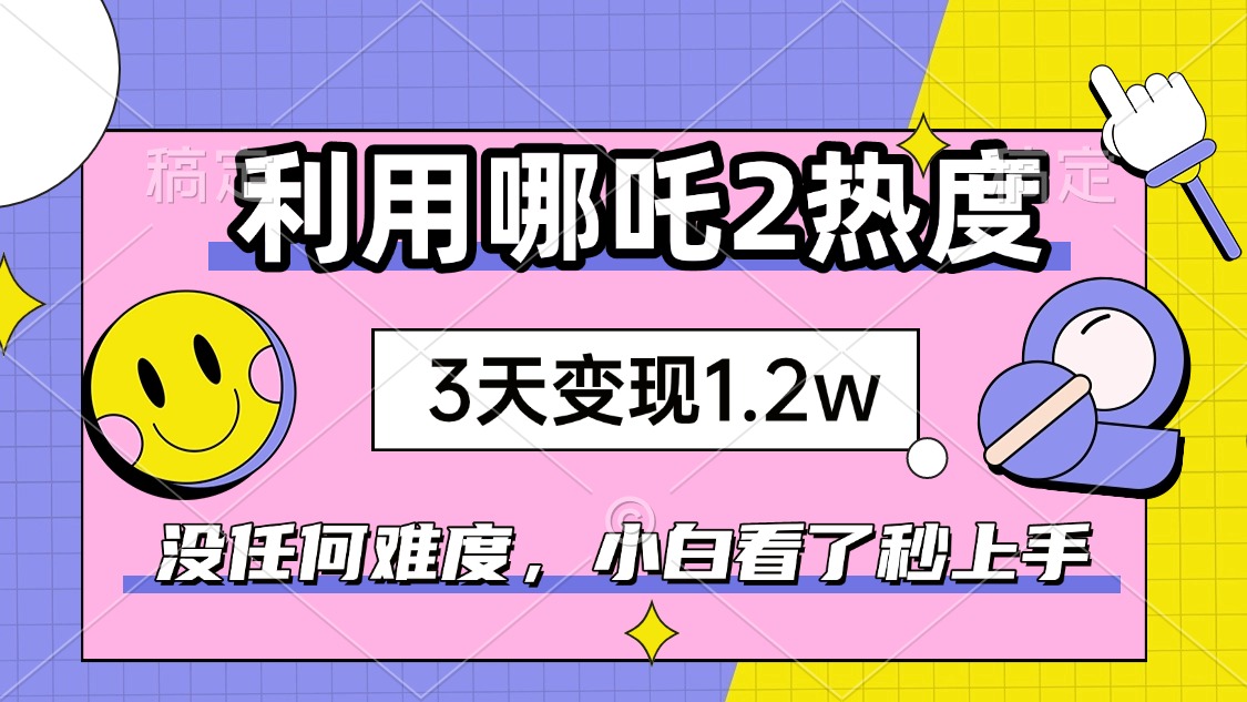 如何利用哪吒2爆火，3天赚1.2W，没有任何难度，小白看了秒学会，抓紧时…-韭菜网