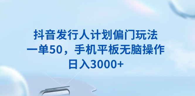 抖音发行人计划偏门玩法，一单50，手机平板无脑操作，日入3000+-韭菜网