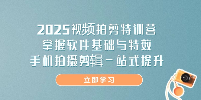 2025视频拍剪特训营，掌握软件基础与特效，手机拍摄剪辑一站式提升-韭菜网