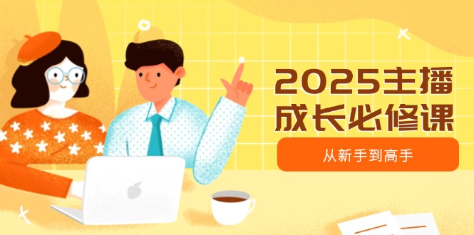 2025主播成长必修课，主播从新手到高手，涵盖趋势、定位、能力构建等-韭菜网