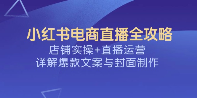 小红书电商直播全攻略，店铺实操+直播运营，详解爆款文案与封面制作-韭菜网