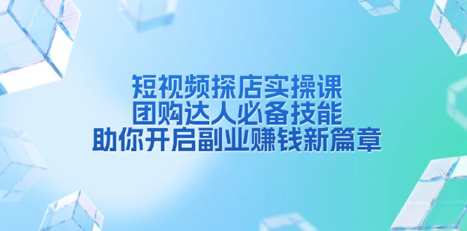 短视频探店实操课，团购达人必备技能，助你开启副业赚钱新篇章-韭菜网