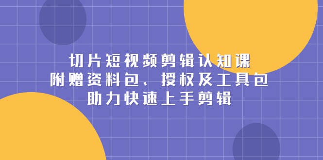 切片短视频剪辑认知课，附赠资料包、授权及工具包，助力快速上手剪辑-韭菜网