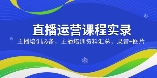 直播运营课程实录：主播培训必备，主播培训资料汇总，录音+图片-韭菜网