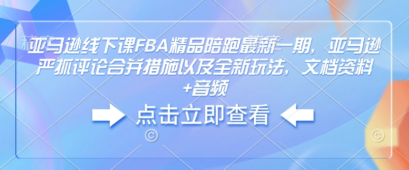 亚马逊线下课FBA精品陪跑最新一期，亚马逊严抓评论合并措施以及全新玩法，文档资料+音频-韭菜网